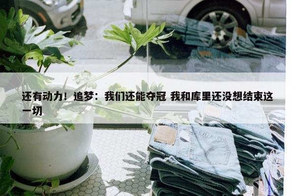 还有动力！追梦：我们还能夺冠 我和库里还没想结束这一切