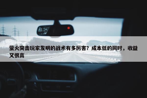 萤火突击玩家发明的战术有多厉害？成本低的同时，收益又很高