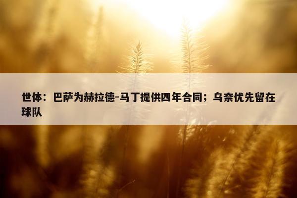 世体：巴萨为赫拉德-马丁提供四年合同；乌奈优先留在球队