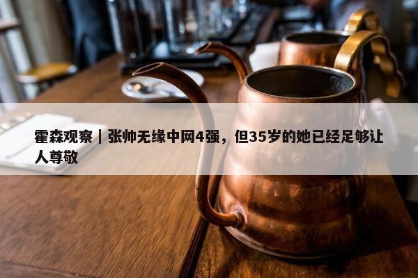 霍森观察｜张帅无缘中网4强，但35岁的她已经足够让人尊敬