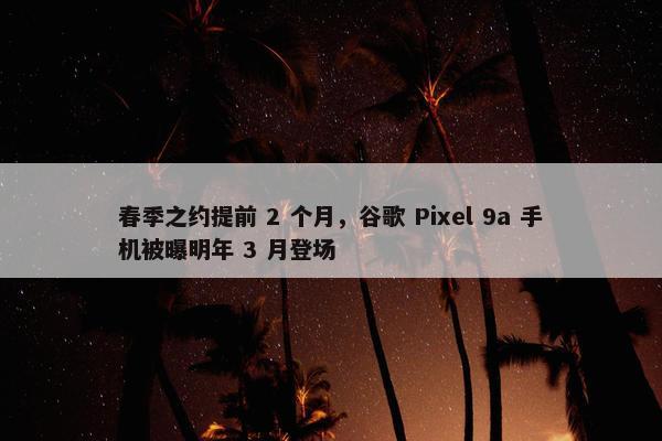 春季之约提前 2 个月，谷歌 Pixel 9a 手机被曝明年 3 月登场