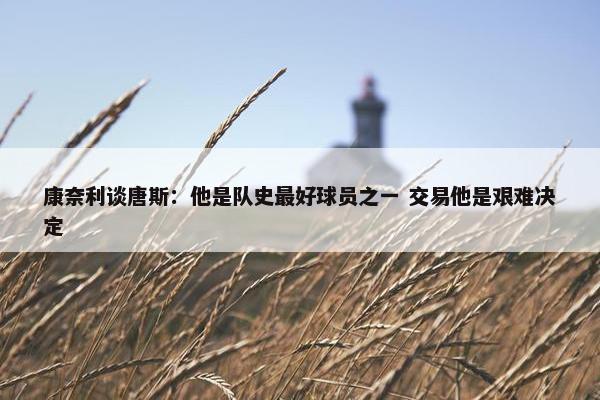 康奈利谈唐斯：他是队史最好球员之一 交易他是艰难决定