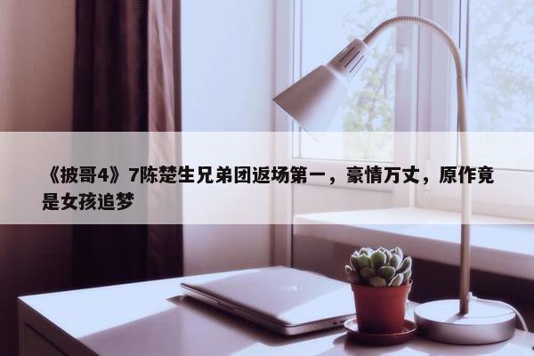 《披哥4》7陈楚生兄弟团返场第一，豪情万丈，原作竟是女孩追梦