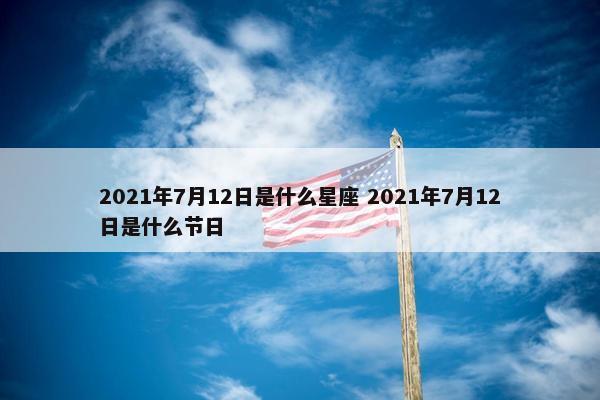 2021年7月12日是什么星座 2021年7月12日是什么节日