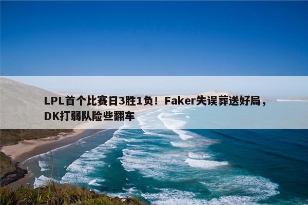 LPL首个比赛日3胜1负！Faker失误葬送好局，DK打弱队险些翻车