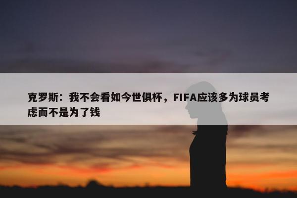 克罗斯：我不会看如今世俱杯，FIFA应该多为球员考虑而不是为了钱