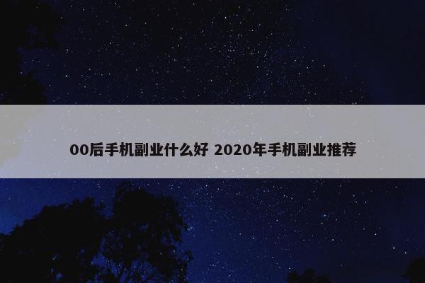 00后手机副业什么好 2020年手机副业推荐