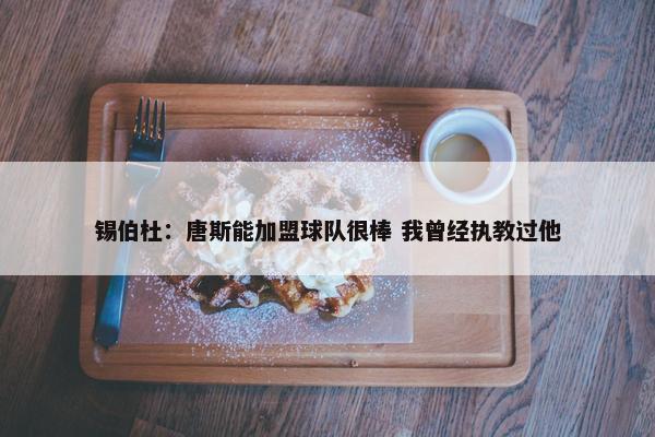 锡伯杜：唐斯能加盟球队很棒 我曾经执教过他