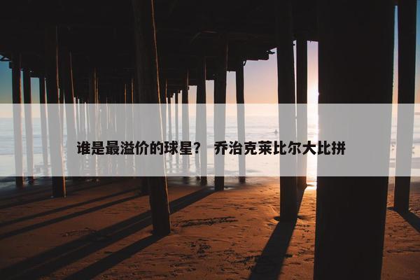 谁是最溢价的球星？ 乔治克莱比尔大比拼