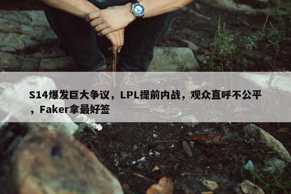 S14爆发巨大争议，LPL提前内战，观众直呼不公平，Faker拿最好签