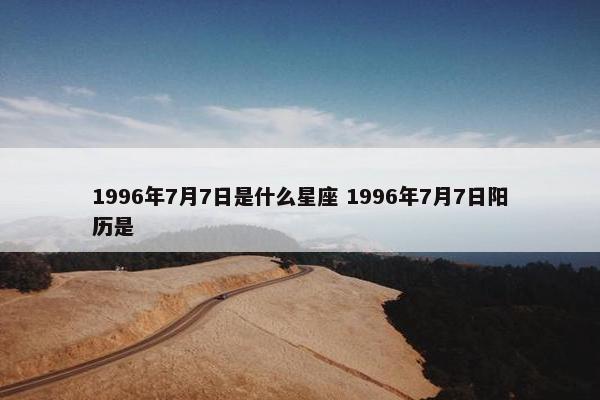 1996年7月7日是什么星座 1996年7月7日阳历是