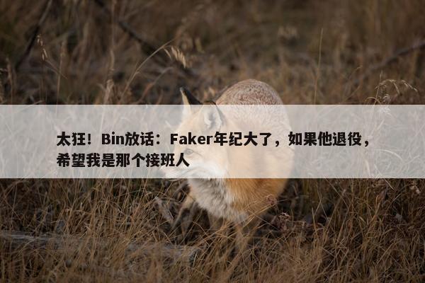 太狂！Bin放话：Faker年纪大了，如果他退役，希望我是那个接班人