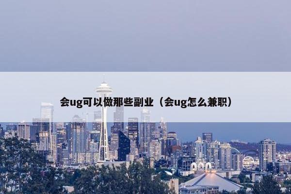 会ug可以做那些副业（会ug怎么兼职）