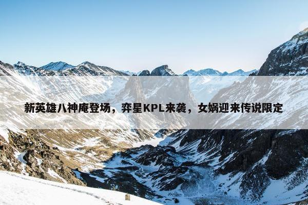 新英雄八神庵登场，弈星KPL来袭，女娲迎来传说限定