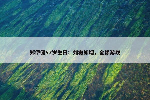 郑伊健57岁生日：如雾如烟，全像游戏