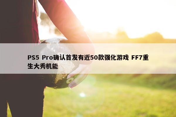 PS5 Pro确认首发有近50款强化游戏 FF7重生大秀机能