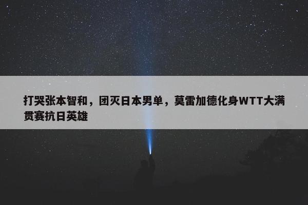 打哭张本智和，团灭日本男单，莫雷加德化身WTT大满贯赛抗日英雄