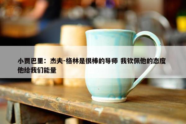 小贾巴里：杰夫-格林是很棒的导师 我钦佩他的态度 他给我们能量