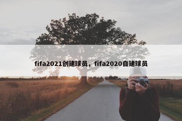 fifa2021创建球员，fifa2020自建球员