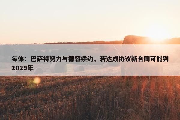 每体：巴萨将努力与德容续约，若达成协议新合同可能到2029年