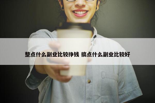 整点什么副业比较挣钱 搞点什么副业比较好