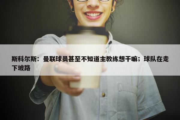 斯科尔斯：曼联球员甚至不知道主教练想干嘛；球队在走下坡路