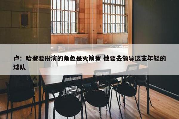 卢：哈登要扮演的角色是火箭登 他要去领导这支年轻的球队