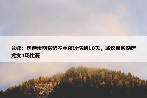 意媒：冈萨雷斯伤势不重预计伤缺10天，或仅因伤缺席尤文1场比赛