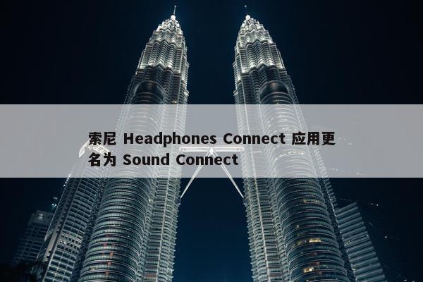 索尼 Headphones Connect 应用更名为 Sound Connect