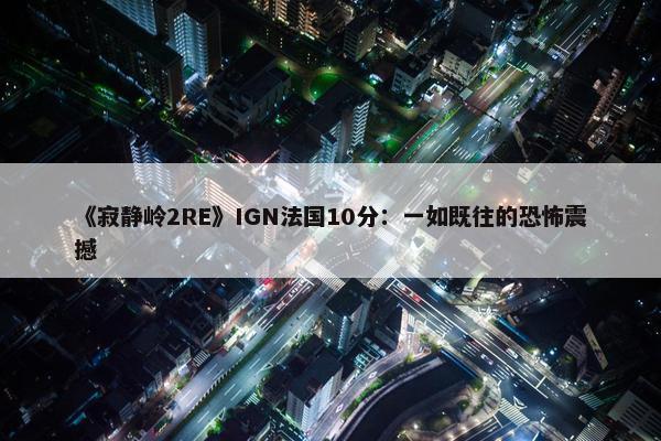 《寂静岭2RE》IGN法国10分：一如既往的恐怖震撼