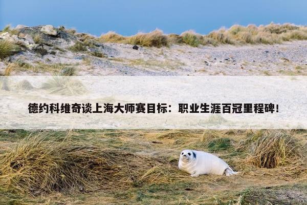 德约科维奇谈上海大师赛目标：职业生涯百冠里程碑！