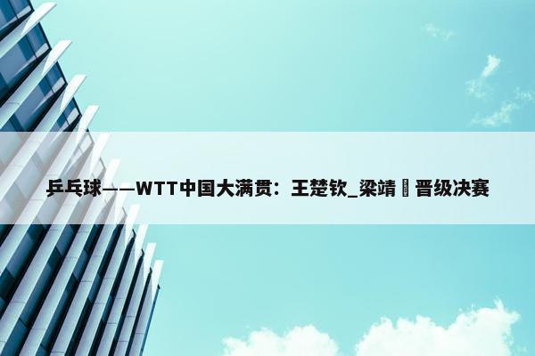 乒乓球——WTT中国大满贯：王楚钦_梁靖崑晋级决赛