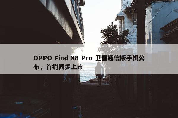 OPPO Find X8 Pro 卫星通信版手机公布，首销同步上市