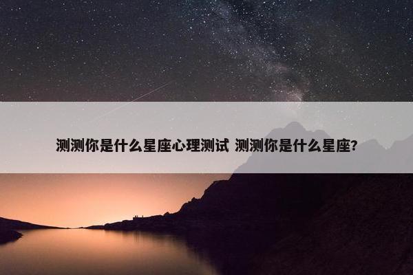 测测你是什么星座心理测试 测测你是什么星座?