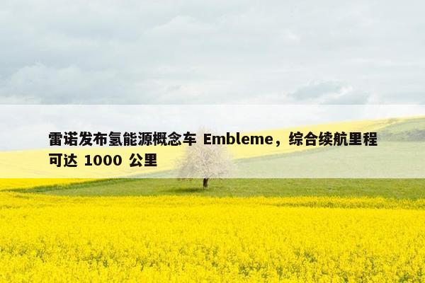 雷诺发布氢能源概念车 Embleme，综合续航里程可达 1000 公里