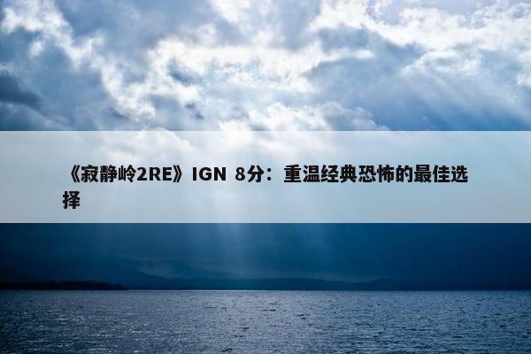 《寂静岭2RE》IGN 8分：重温经典恐怖的最佳选择