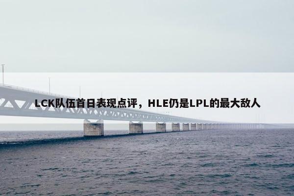 LCK队伍首日表现点评，HLE仍是LPL的最大敌人