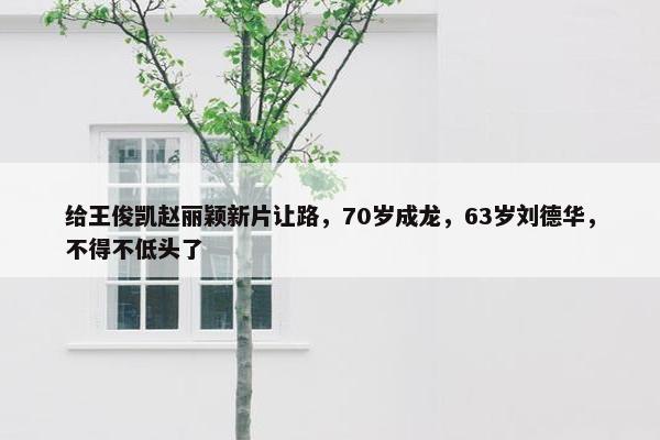 给王俊凯赵丽颖新片让路，70岁成龙，63岁刘德华，不得不低头了