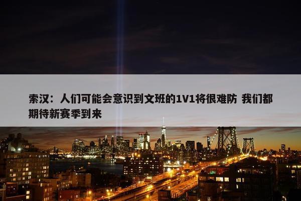 索汉：人们可能会意识到文班的1V1将很难防 我们都期待新赛季到来