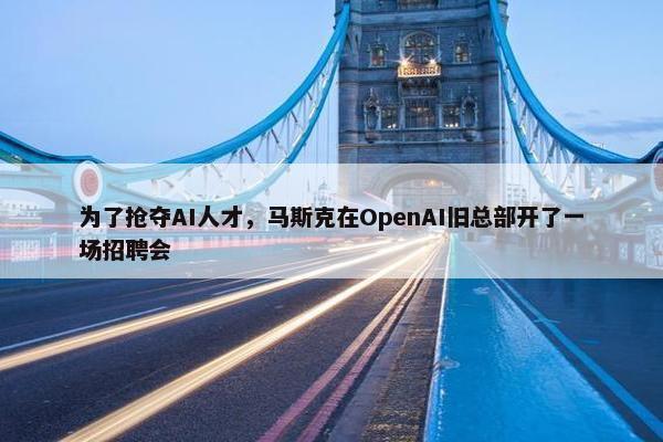 为了抢夺AI人才，马斯克在OpenAI旧总部开了一场招聘会