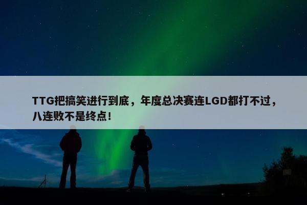 TTG把搞笑进行到底，年度总决赛连LGD都打不过，八连败不是终点！