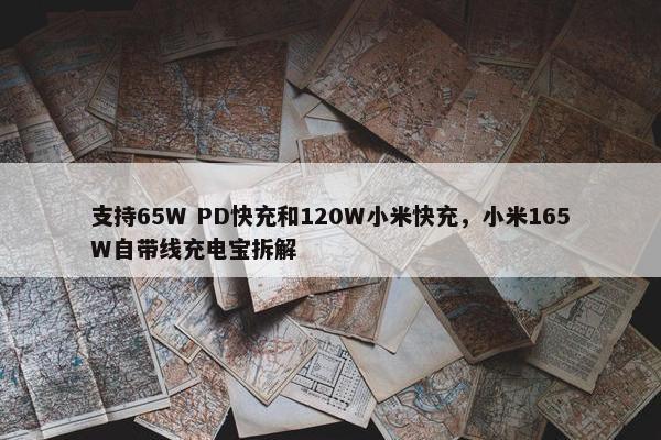 支持65W PD快充和120W小米快充，小米165W自带线充电宝拆解