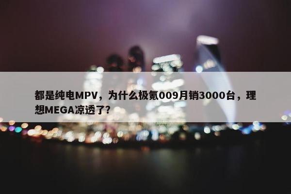 都是纯电MPV，为什么极氪009月销3000台，理想MEGA凉透了？