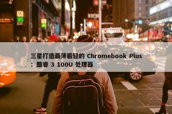 三星打造最薄最轻的 Chromebook Plus：酷睿 3 100U 处理器