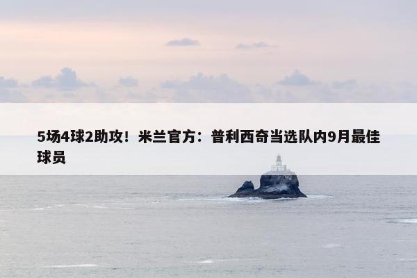 5场4球2助攻！米兰官方：普利西奇当选队内9月最佳球员