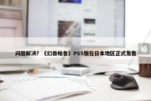 问题解决？《幻兽帕鲁》PS5版在日本地区正式发售