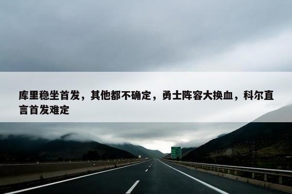 库里稳坐首发，其他都不确定，勇士阵容大换血，科尔直言首发难定