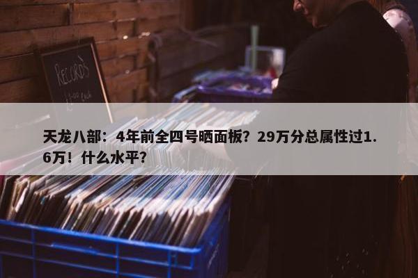 天龙八部：4年前全四号晒面板？29万分总属性过1.6万！什么水平？