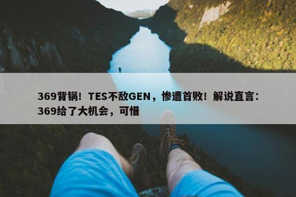 369背锅！TES不敌GEN，惨遭首败！解说直言：369给了大机会，可惜