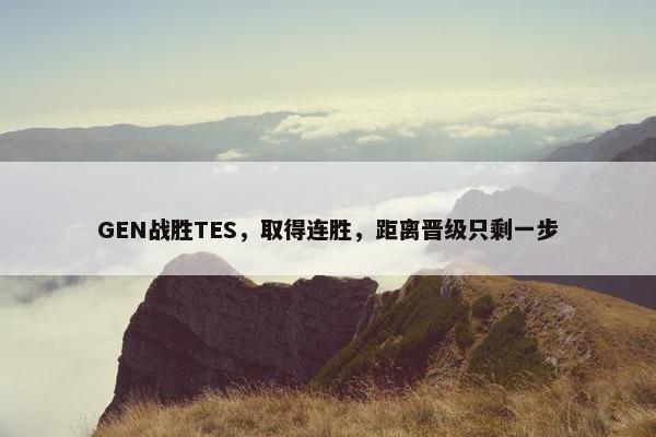 GEN战胜TES，取得连胜，距离晋级只剩一步